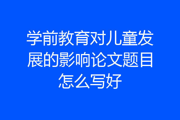 学前教育对儿童发展的影响论文题目怎么写好