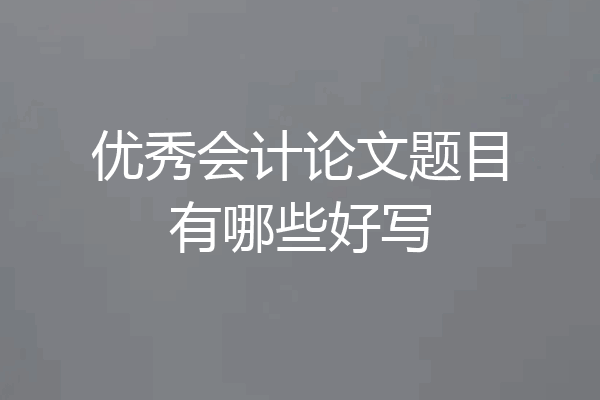 优秀会计论文题目有哪些好写