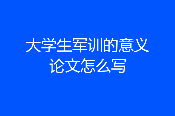 大学生军训的意义论文怎么写