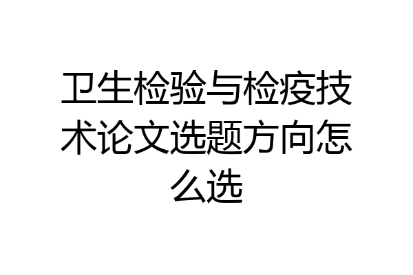 卫生检验与检疫技术论文选题方向怎么选