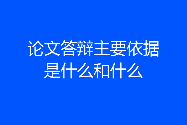 论文答辩主要依据是什么和什么