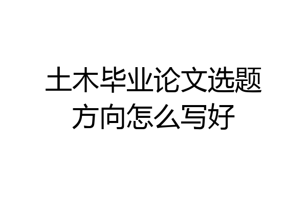 土木毕业论文选题方向怎么写好