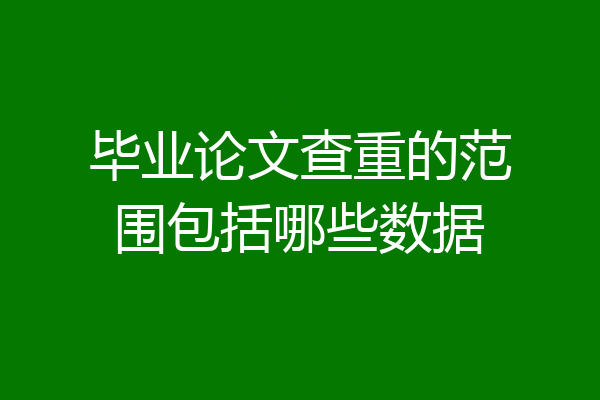毕业论文查重的范围包括哪些数据