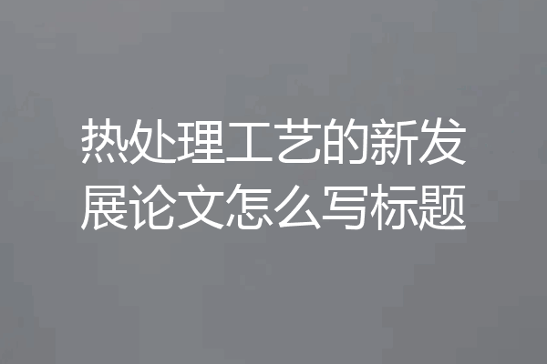 热处理工艺的新发展论文怎么写标题