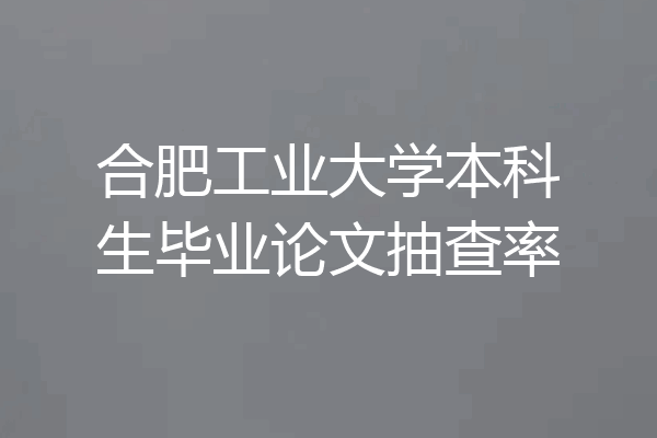 合肥工业大学本科生毕业论文抽查率