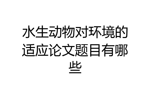 水生动物对环境的适应论文题目有哪些
