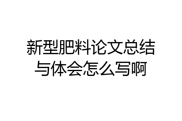 新型肥料论文总结与体会怎么写啊
