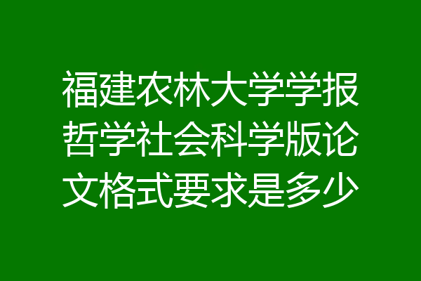 福建农林大学学报哲学社会科学版论文格式要求是多少