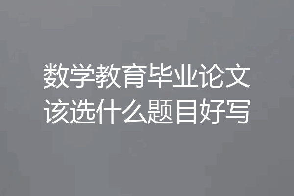 数学教育毕业论文该选什么题目好写