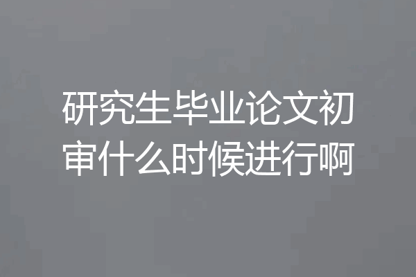 研究生毕业论文初审什么时候进行啊