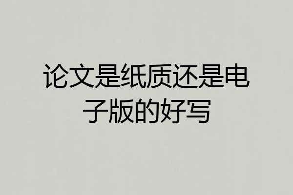 论文是纸质还是电子版的好写