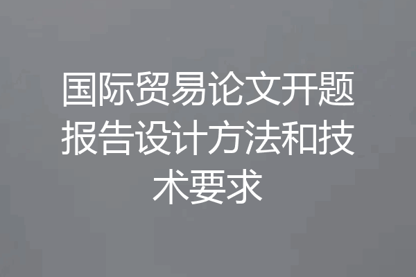 国际贸易论文开题报告设计方法和技术要求