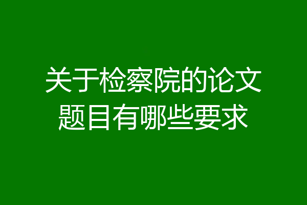 关于检察院的论文题目有哪些要求
