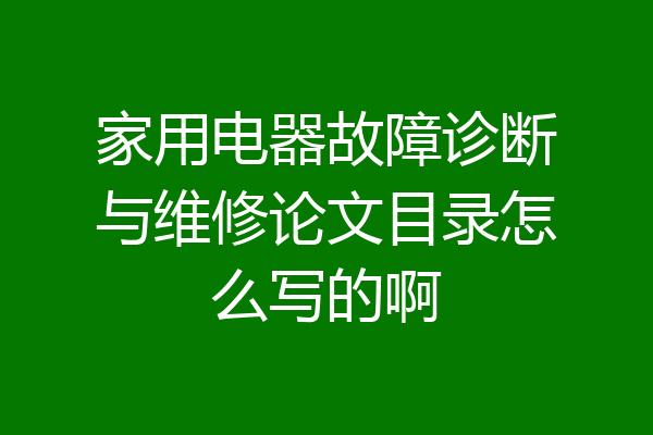 家用电器故障诊断与维修论文目录怎么写的啊
