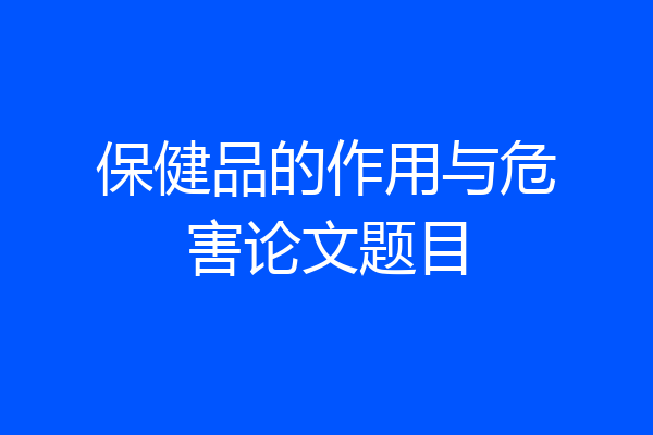 保健品的作用与危害论文题目