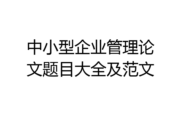 中小型企业管理论文题目大全及范文