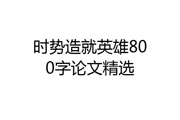 时势造就英雄800字论文精选