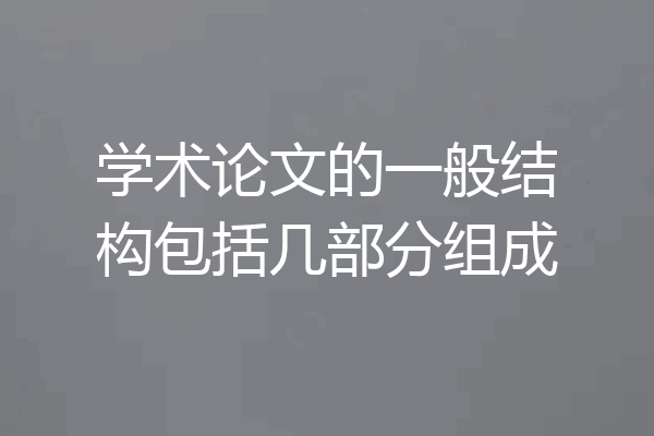 学术论文的一般结构包括几部分组成