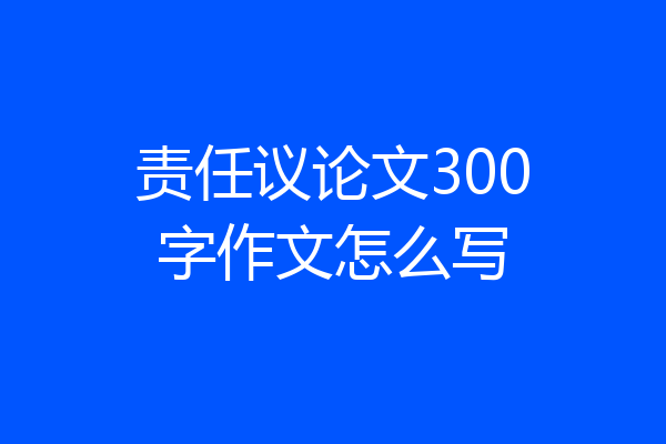 责任议论文300字作文怎么写