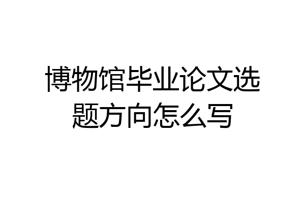 博物馆毕业论文选题方向怎么写