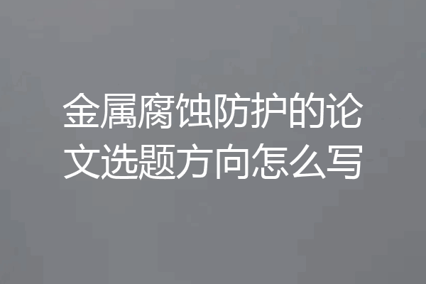 金属腐蚀防护的论文选题方向怎么写