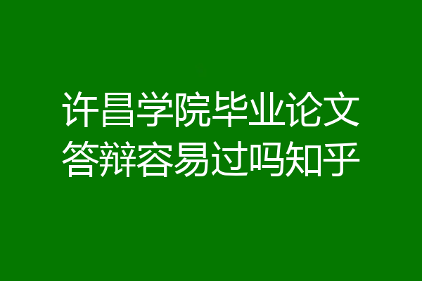 许昌学院毕业论文答辩容易过吗知乎