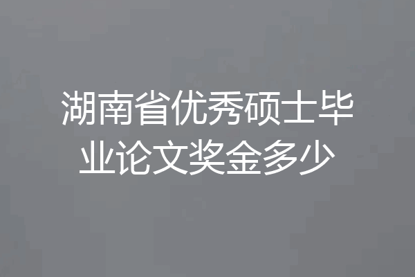 湖南省优秀硕士毕业论文奖金多少