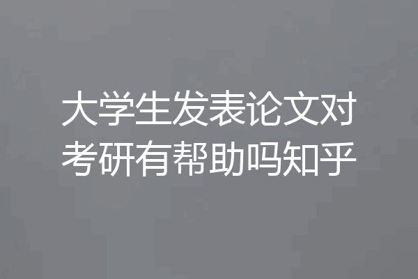 大学生发表论文对考研有帮助吗知乎
