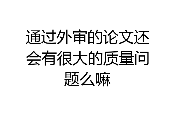 通过外审的论文还会有很大的质量问题么嘛
