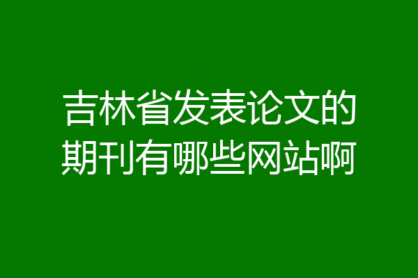 吉林省发表论文的期刊有哪些网站啊