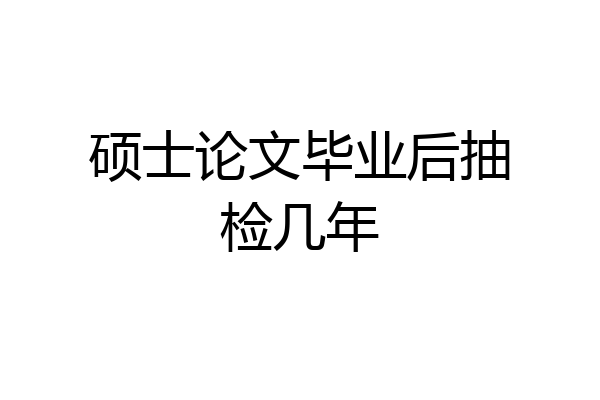 硕士论文毕业后抽检几年