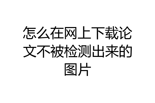 怎么在网上下载论文不被检测出来的图片