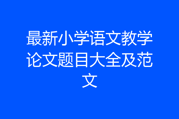 最新小学语文教学论文题目大全及范文