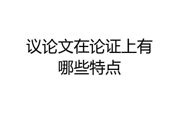 议论文在论证上有哪些特点