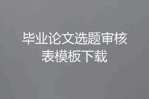 毕业论文选题审核表模板下载