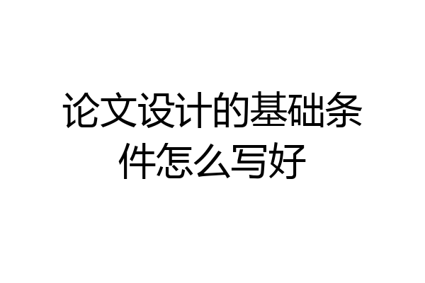 论文设计的基础条件怎么写好