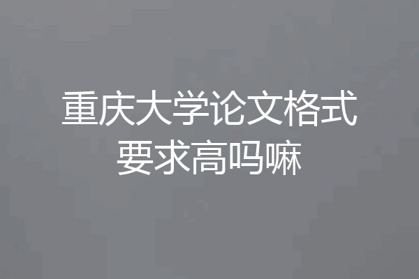 重庆大学论文格式要求高吗嘛