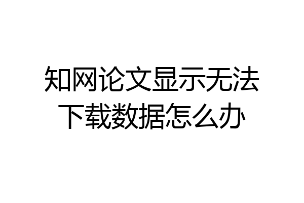 知网论文显示无法下载数据怎么办