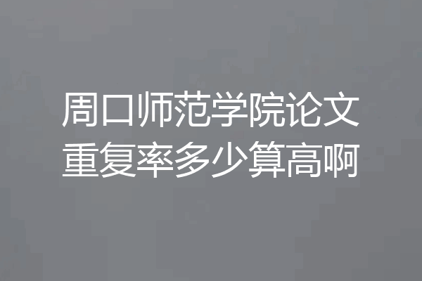 周口师范学院论文重复率多少算高啊