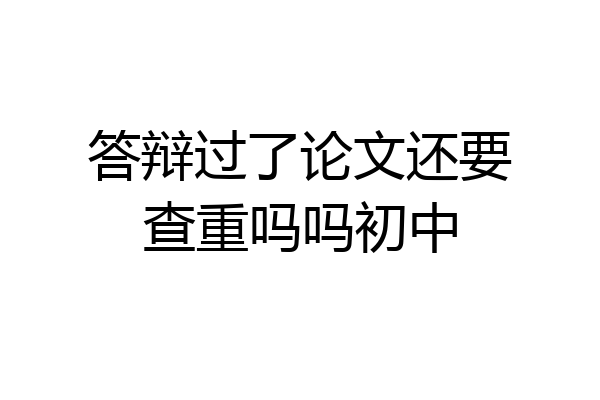 答辩过了论文还要查重吗吗初中