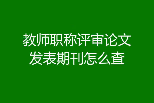 教师职称评审论文发表期刊怎么查