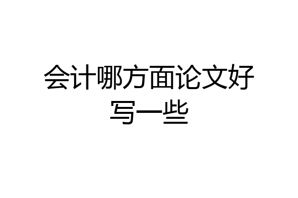 会计哪方面论文好写一些