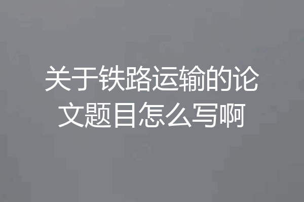 关于铁路运输的论文题目怎么写啊