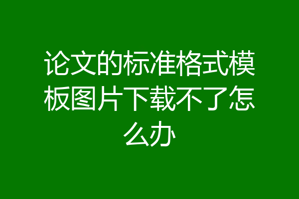 论文的标准格式模板图片下载不了怎么办