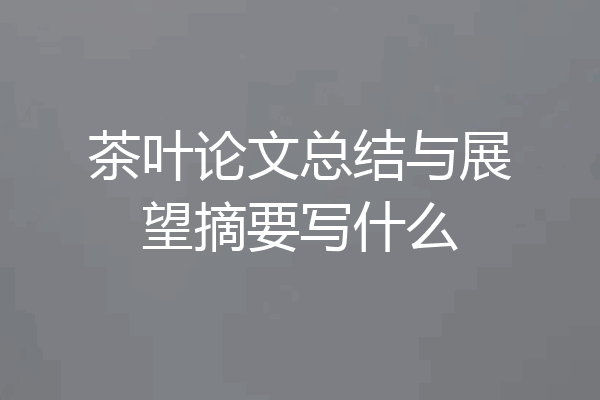 茶叶论文总结与展望摘要写什么