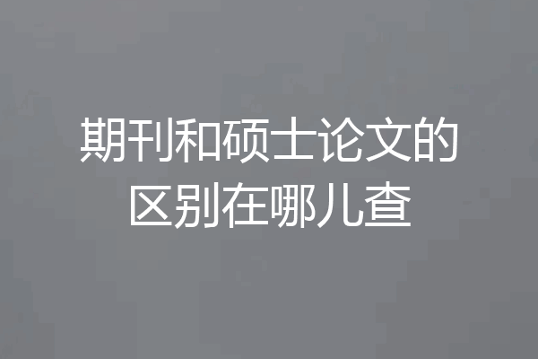 期刊和硕士论文的区别在哪儿查