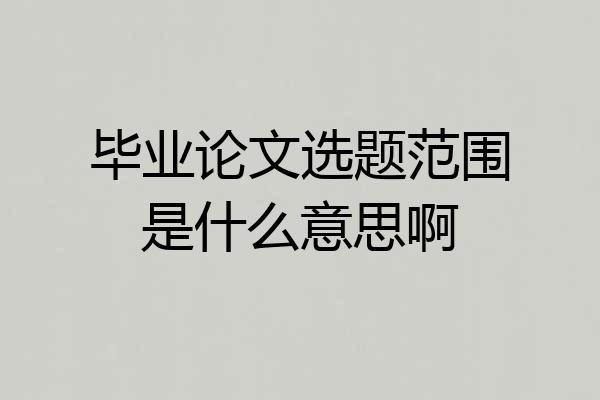 毕业论文选题范围是什么意思啊