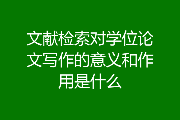文献检索对学位论文写作的意义和作用是什么
