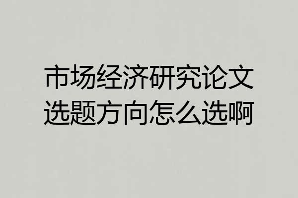 市场经济研究论文选题方向怎么选啊