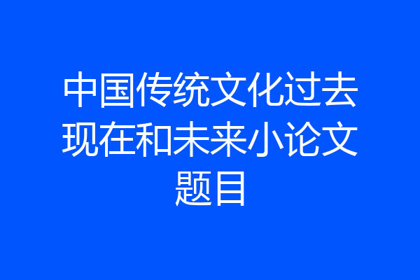 中国传统文化过去现在和未来小论文题目